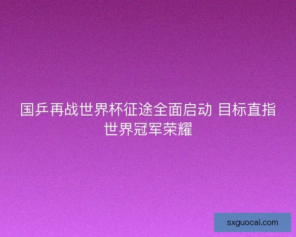 国乒再战世界杯征途全面启动 目标直指世界冠军荣耀