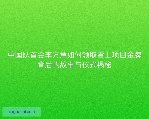 中国队首金李方慧如何领取雪上项目金牌背后的故事与仪式揭秘 中国队首金李方慧如何领取雪上项目金牌背后的故事与仪式揭秘