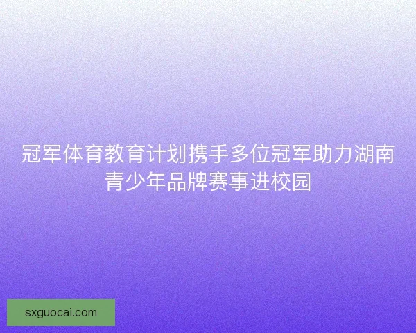 冠军体育教育计划携手多位冠军助力湖南青少年品牌赛事进校园 冠军体育教育计划携手多位冠军助力湖南青少年品牌赛事进校园