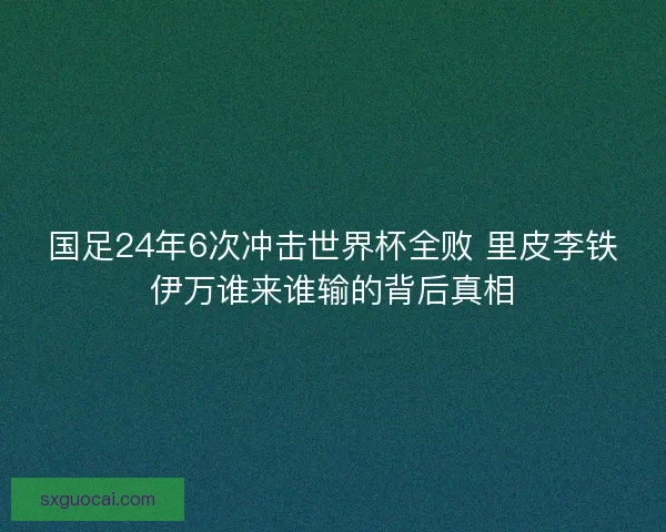 国足24年6次冲击世界杯全败 里皮李铁伊万谁来谁输的背后真相 国足24年6次冲击世界杯全败 里皮李铁伊万谁来谁输的背后真相