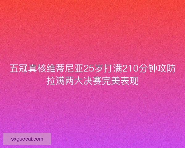 五冠真核维蒂尼亚25岁打满210分钟攻防拉满两大决赛完美表现 五冠真核维蒂尼亚25岁打满210分钟攻防拉满两大决赛完美表现