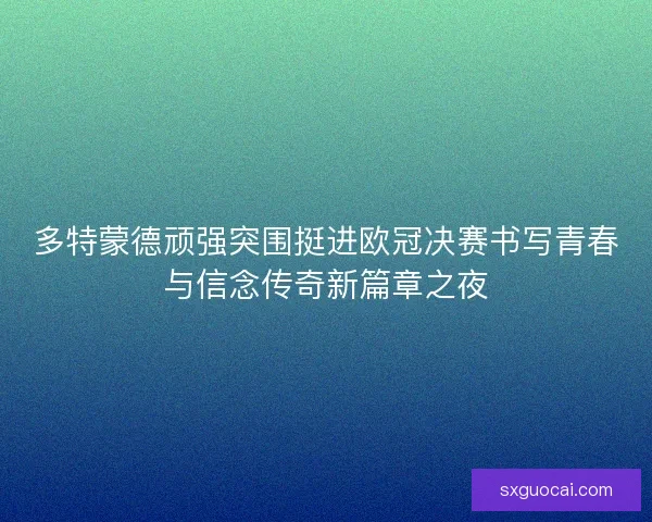 多特蒙德顽强突围挺进欧冠决赛书写青春与信念传奇新篇章之夜