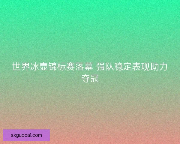 世界冰壶锦标赛落幕 强队稳定表现助力夺冠