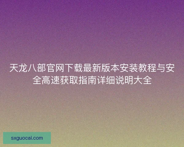 天龙八部官网下载最新版本安装教程与安全高速获取指南详细说明大全 天龙八部官网下载最新版本安装教程与安全高速获取指南详细说明大全