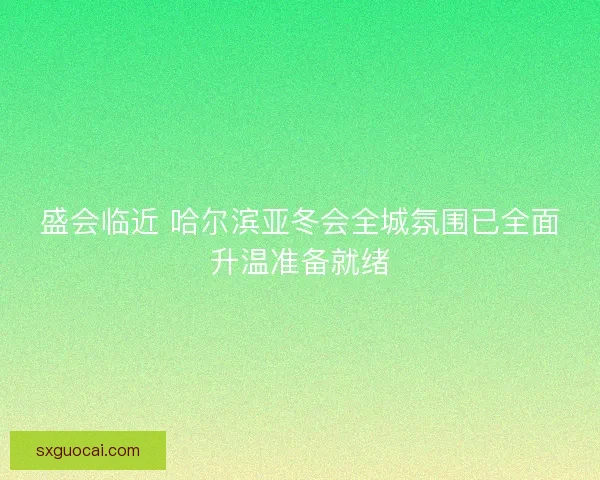 盛会临近 哈尔滨亚冬会全城氛围已全面升温准备就绪 盛会临近 哈尔滨亚冬会全城氛围已全面升温准备就绪