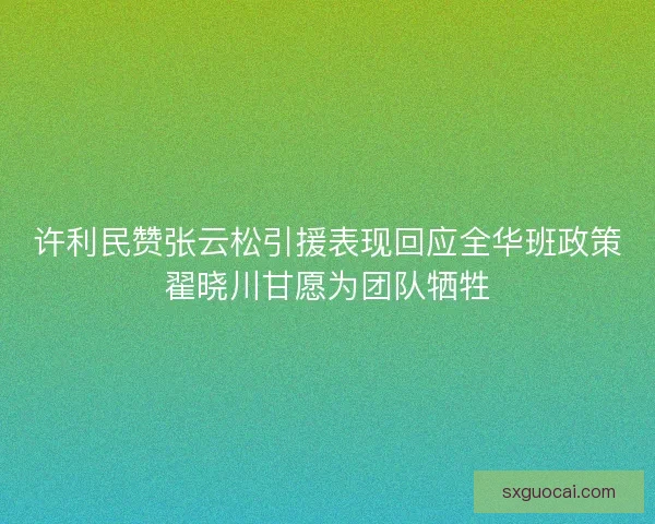 许利民赞张云松引援表现回应全华班政策翟晓川甘愿为团队牺牲 许利民赞张云松引援表现回应全华班政策翟晓川甘愿为团队牺牲