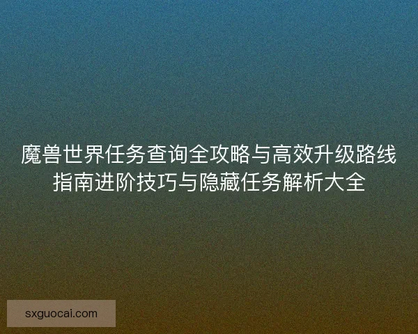 魔兽世界任务查询全攻略与高效升级路线指南进阶技巧与隐藏任务解析大全