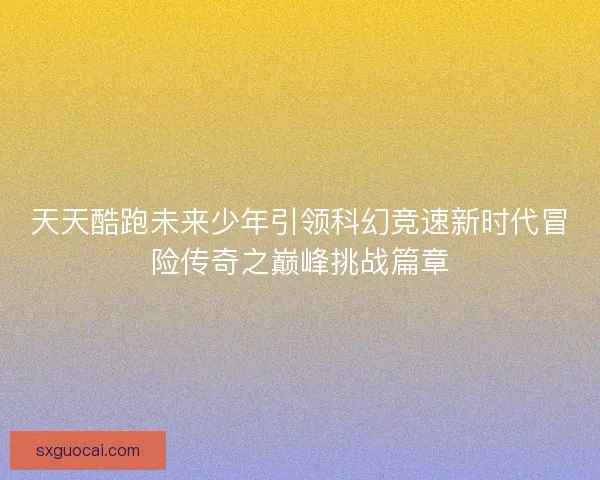 天天酷跑未来少年引领科幻竞速新时代冒险传奇之巅峰挑战篇章