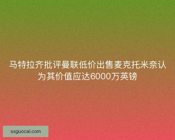 马特拉齐批评曼联低价出售麦克托米奈认为其价值应达6000万英镑