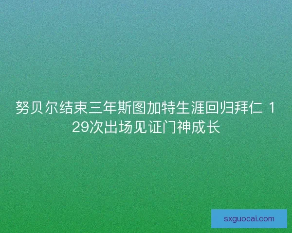 努贝尔结束三年斯图加特生涯回归拜仁 129次出场见证门神成长 努贝尔结束三年斯图加特生涯回归拜仁 129次出场见证门神成长