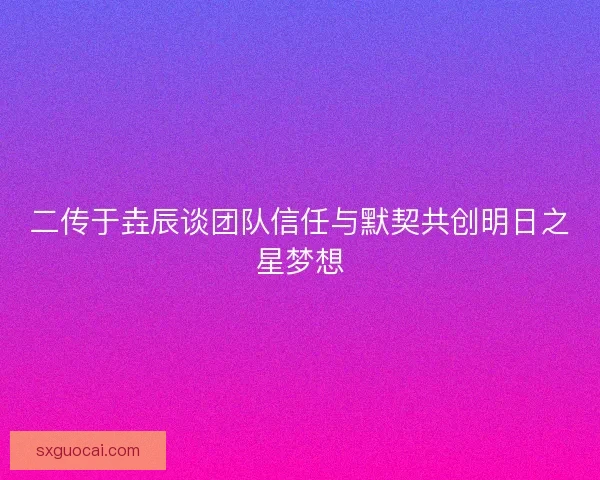 二传于垚辰谈团队信任与默契共创明日之星梦想
