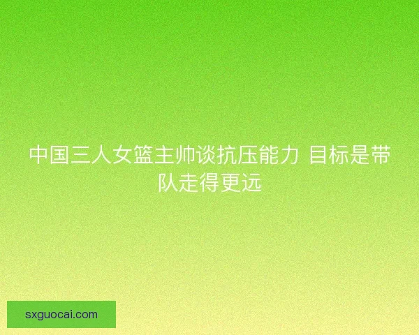 中国三人女篮主帅谈抗压能力 目标是带队走得更远 中国三人女篮主帅谈抗压能力 目标是带队走得更远