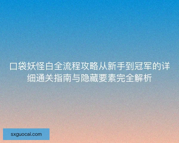 口袋妖怪白全流程攻略从新手到冠军的详细通关指南与隐藏要素完全解析