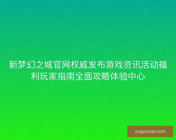 新梦幻之城官网权威发布游戏资讯活动福利玩家指南全面攻略体验中心