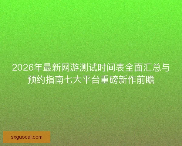2026年最新网游测试时间表全面汇总与预约指南七大平台重磅新作前瞻 2026年最新网游测试时间表全面汇总与预约指南七大平台重磅新作前瞻
