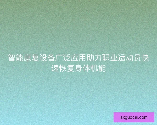 智能康复设备广泛应用助力职业运动员快速恢复身体机能 智能康复设备广泛应用助力职业运动员快速恢复身体机能