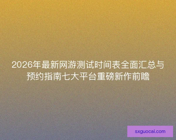 2026年最新网游测试时间表全面汇总与预约指南七大平台重磅新作前瞻 2026年最新网游测试时间表全面汇总与预约指南七大平台重磅新作前瞻