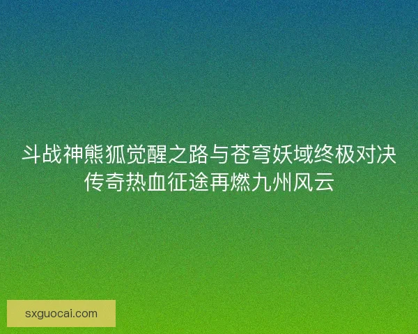 斗战神熊狐觉醒之路与苍穹妖域终极对决传奇热血征途再燃九州风云